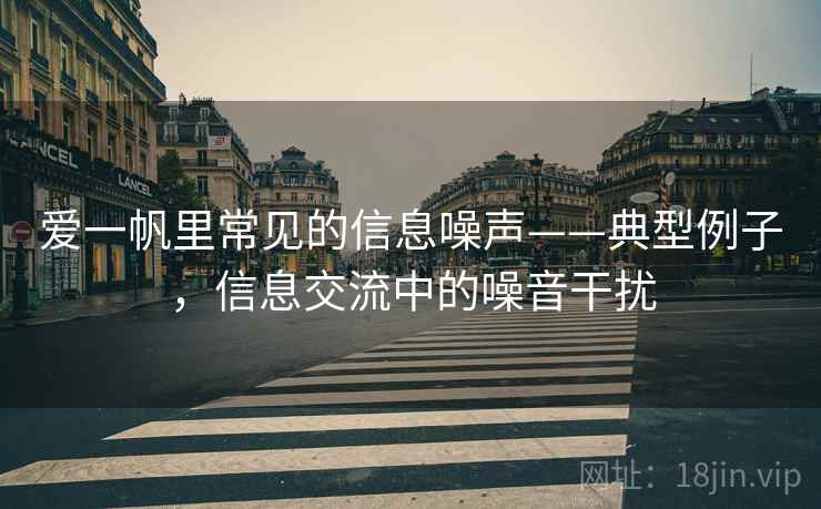 爱一帆里常见的信息噪声——典型例子，信息交流中的噪音干扰