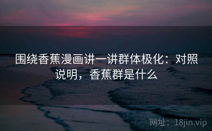 围绕香蕉漫画讲一讲群体极化:对照说明,香蕉群是什么 围绕香蕉漫画讲一讲群体极化:对照说明,香蕉群是什么