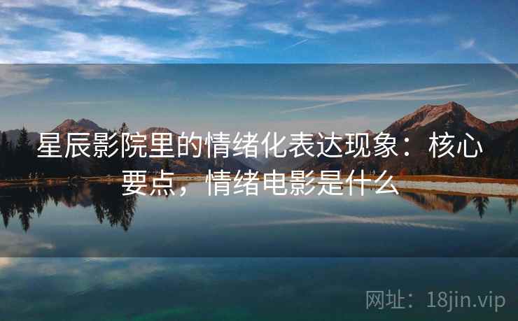 星辰影院里的情绪化表达现象：核心要点，情绪电影是什么