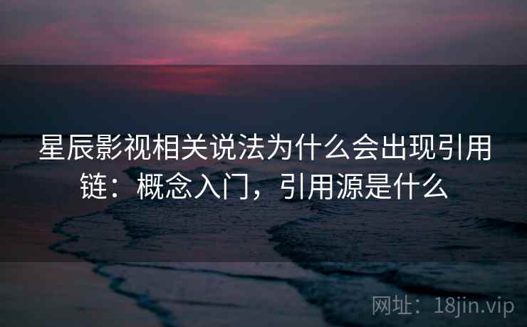 星辰影视相关说法为什么会出现引用链：概念入门，引用源是什么