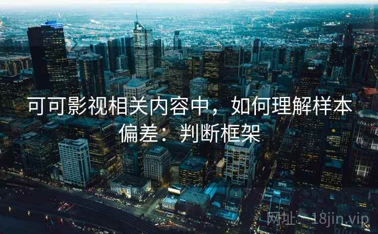 可可影视相关内容中，如何理解样本偏差：判断框架