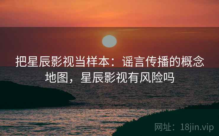 把星辰影视当样本：谣言传播的概念地图，星辰影视有风险吗