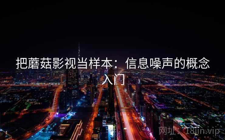 把蘑菇影视当样本:信息噪声的概念入门 把蘑菇影视当样本:信息噪声的概念入门