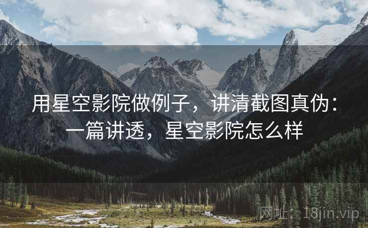 用星空影院做例子，讲清截图真伪：一篇讲透，星空影院怎么样