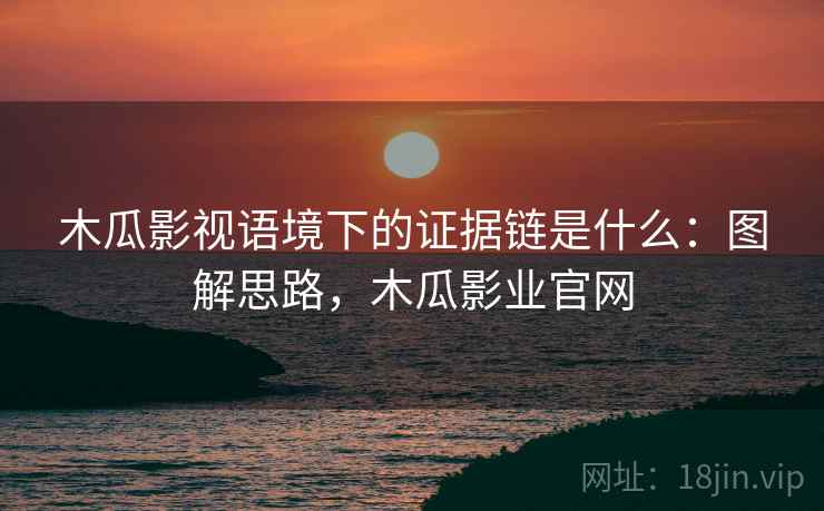 木瓜影视语境下的证据链是什么：图解思路，木瓜影业官网
