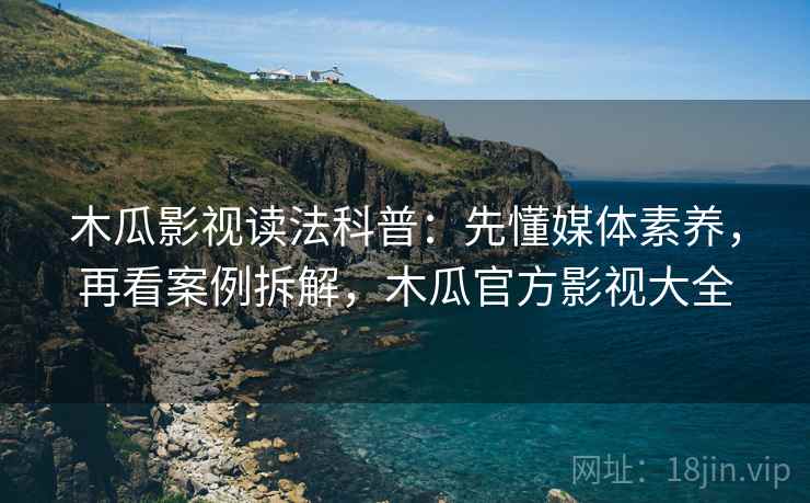 木瓜影视读法科普：先懂媒体素养，再看案例拆解，木瓜官方影视大全