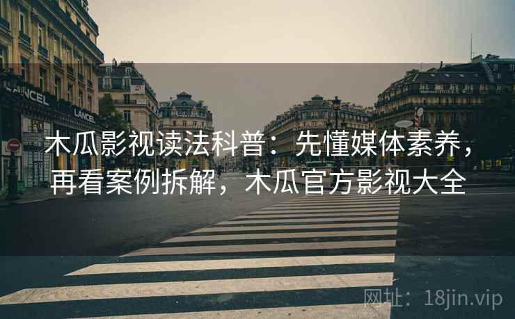 木瓜影视读法科普：先懂媒体素养，再看案例拆解，木瓜官方影视大全