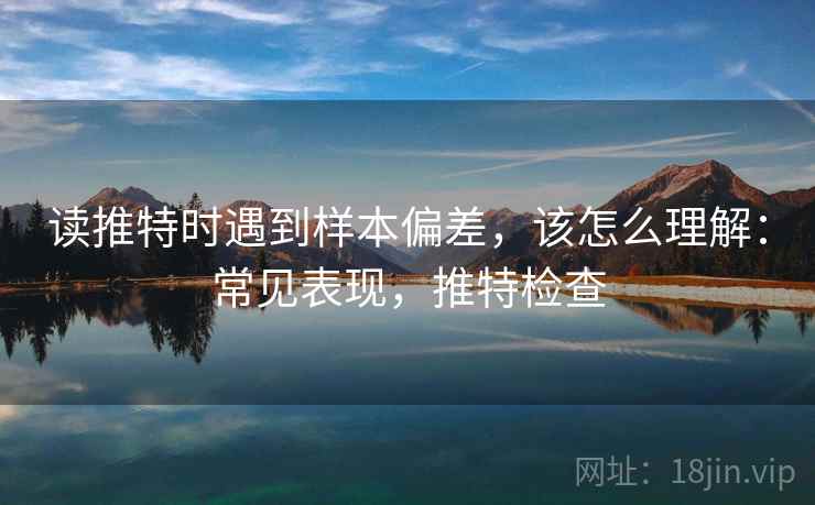 读推特时遇到样本偏差，该怎么理解：常见表现，推特检查
