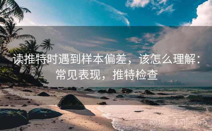 读推特时遇到样本偏差，该怎么理解：常见表现，推特检查