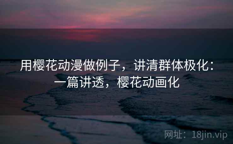 用樱花动漫做例子，讲清群体极化：一篇讲透，樱花动画化