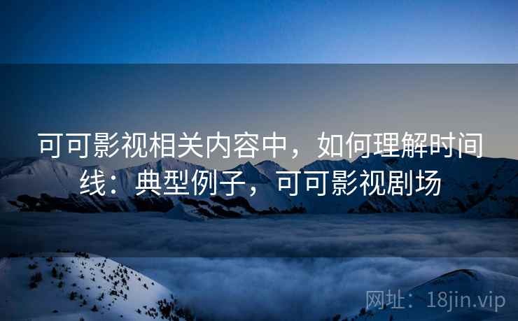 可可影视相关内容中，如何理解时间线：典型例子，可可影视剧场