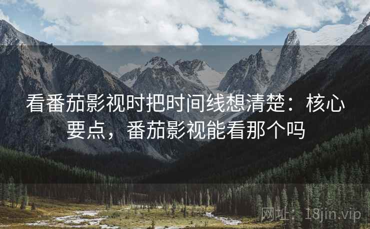 看番茄影视时把时间线想清楚：核心要点，番茄影视能看那个吗