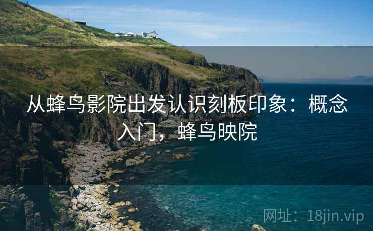 从蜂鸟影院出发认识刻板印象：概念入门，蜂鸟映院