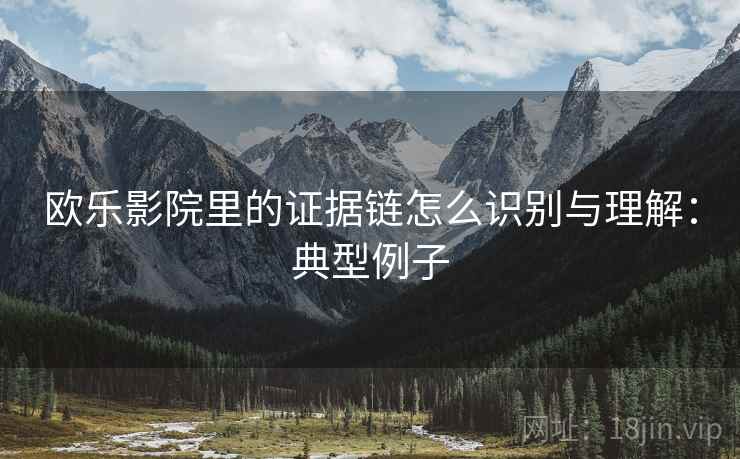 欧乐影院里的证据链怎么识别与理解:典型例子 欧乐影院里的证据链怎么识别与理解:典型例子