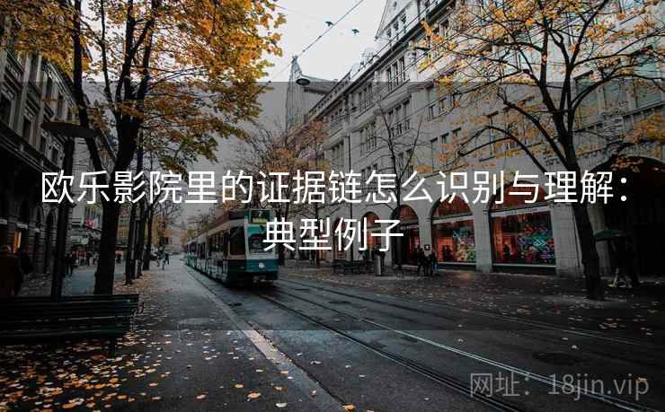 欧乐影院里的证据链怎么识别与理解:典型例子 欧乐影院里的证据链怎么识别与理解:典型例子