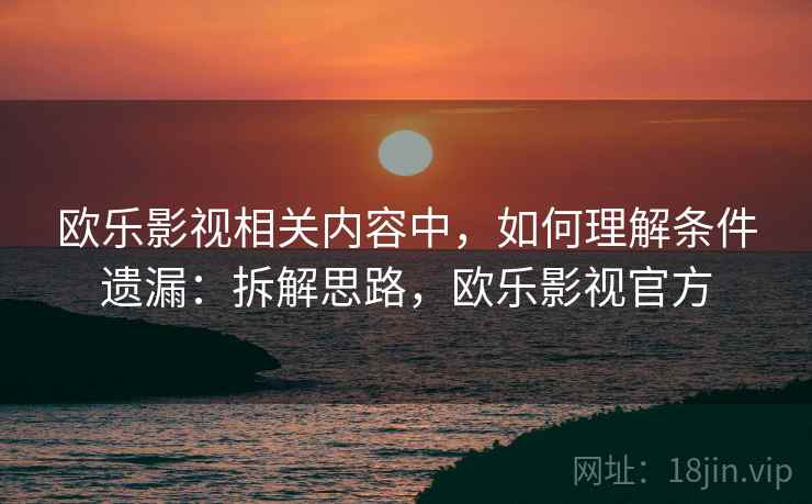 欧乐影视相关内容中，如何理解条件遗漏：拆解思路，欧乐影视官方