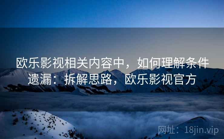 欧乐影视相关内容中，如何理解条件遗漏：拆解思路，欧乐影视官方