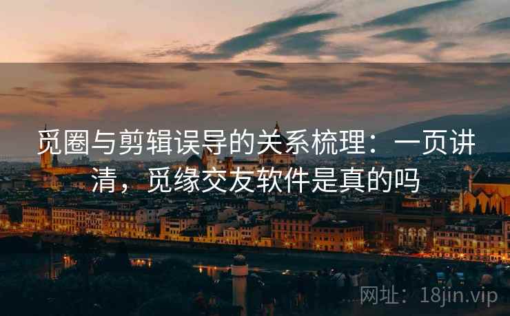 觅圈与剪辑误导的关系梳理：一页讲清，觅缘交友软件是真的吗