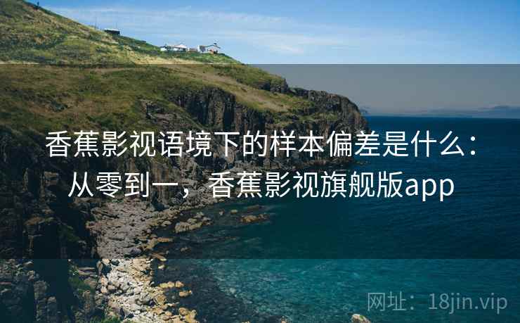 香蕉影视语境下的样本偏差是什么：从零到一，香蕉影视旗舰版app