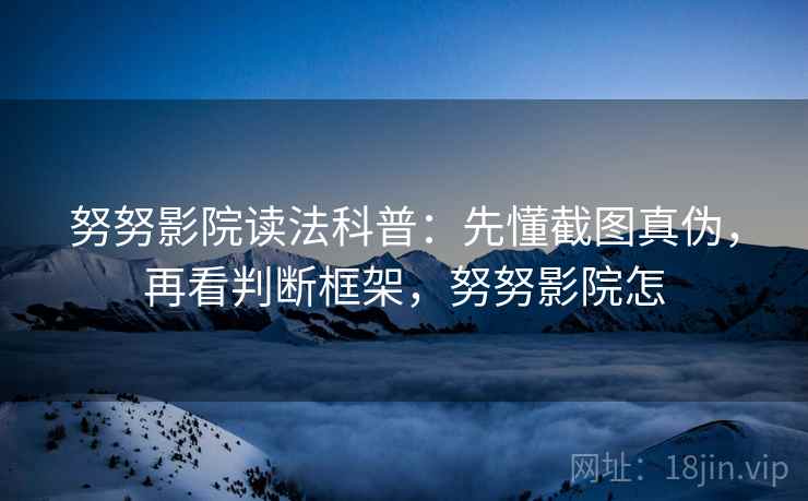 努努影院读法科普：先懂截图真伪，再看判断框架，努努影院怎