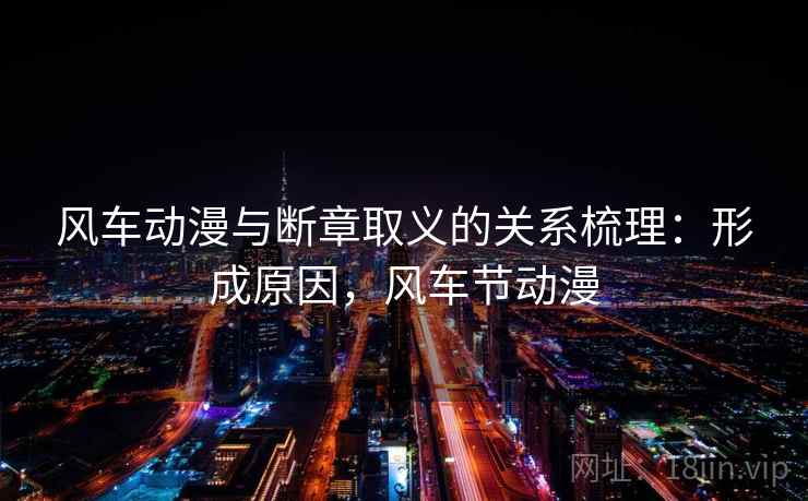 风车动漫与断章取义的关系梳理：形成原因，风车节动漫