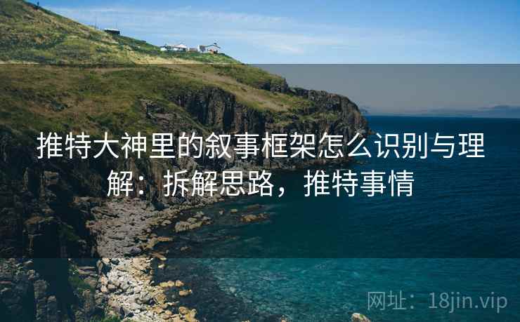 推特大神里的叙事框架怎么识别与理解：拆解思路，推特事情