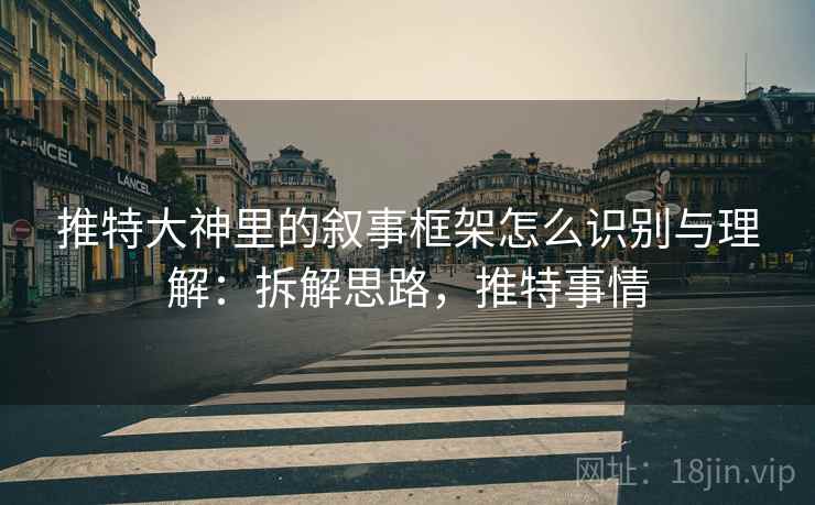 推特大神里的叙事框架怎么识别与理解：拆解思路，推特事情
