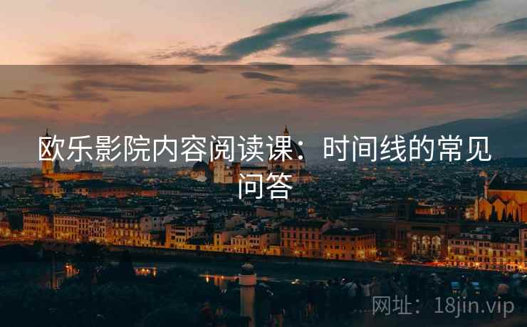 欧乐影院内容阅读课：时间线的常见问答