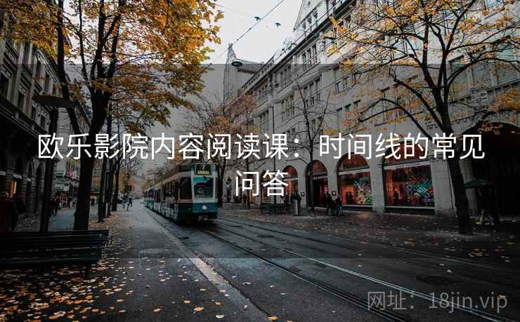 欧乐影院内容阅读课：时间线的常见问答