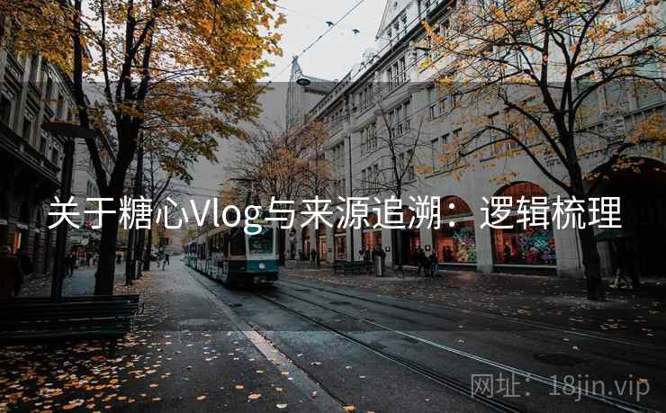 关于糖心Vlog与来源追溯：逻辑梳理