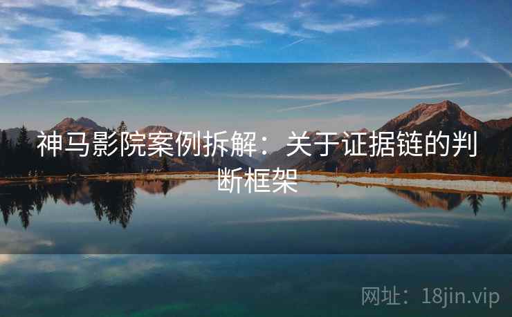 神马影院案例拆解:关于证据链的判断框架 神马影院案例拆解:关于证据链的判断框架