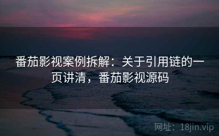 番茄影视案例拆解：关于引用链的一页讲清，番茄影视源码