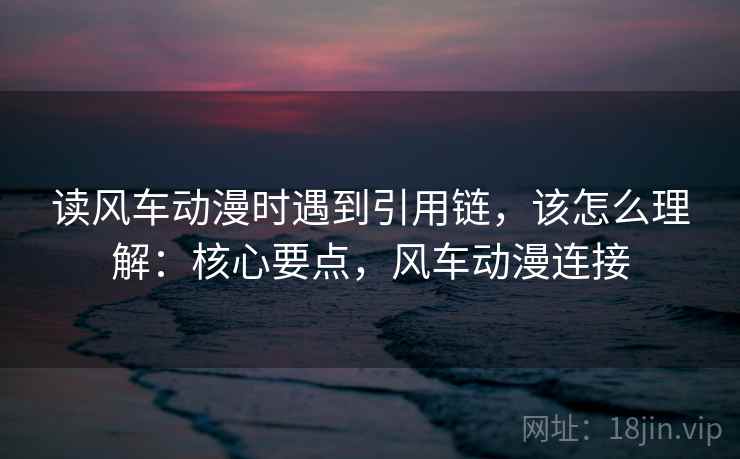 读风车动漫时遇到引用链，该怎么理解：核心要点，风车动漫连接