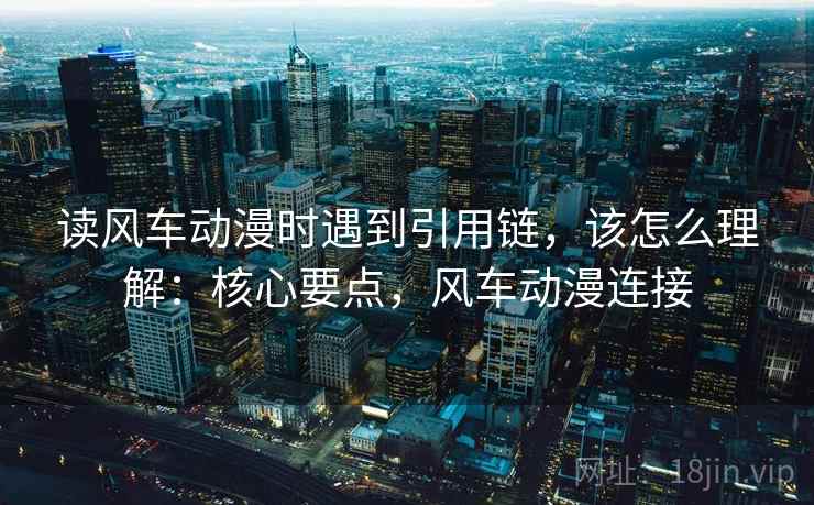 读风车动漫时遇到引用链，该怎么理解：核心要点，风车动漫连接