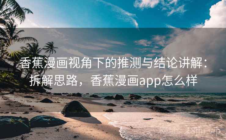 香蕉漫画视角下的推测与结论讲解：拆解思路，香蕉漫画app怎么样