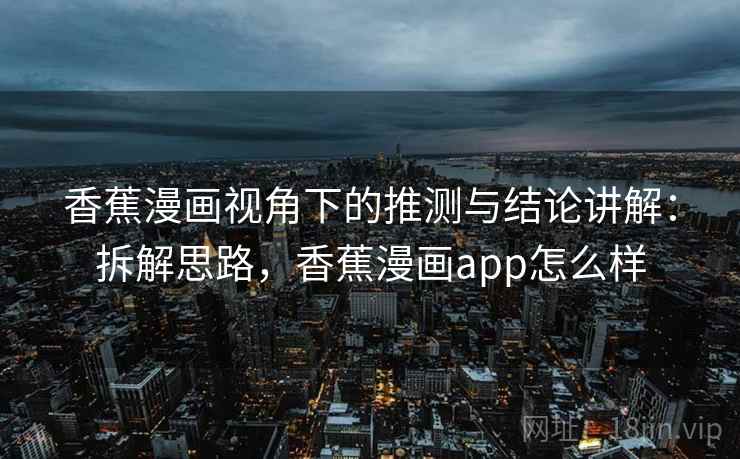 香蕉漫画视角下的推测与结论讲解：拆解思路，香蕉漫画app怎么样