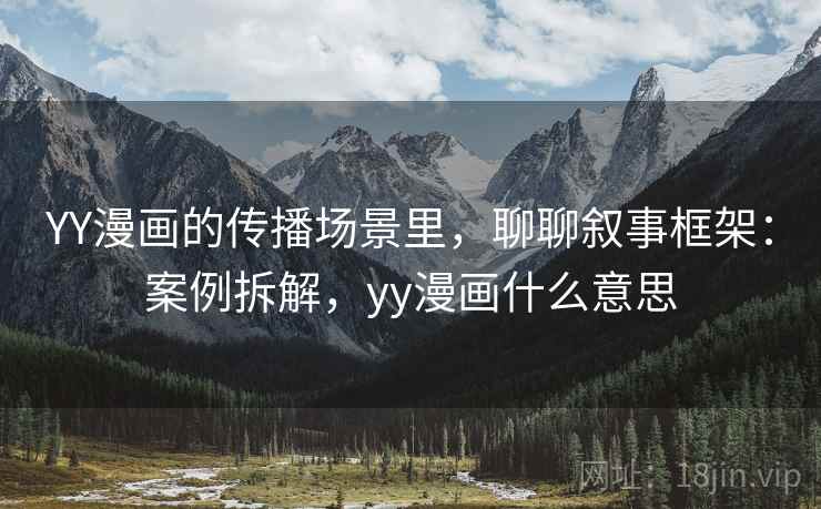 YY漫画的传播场景里，聊聊叙事框架：案例拆解，yy漫画什么意思