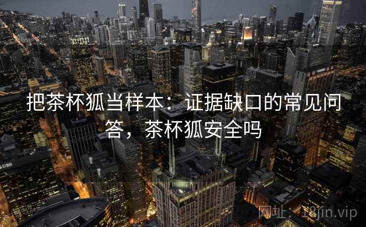 把茶杯狐当样本：证据缺口的常见问答，茶杯狐安全吗