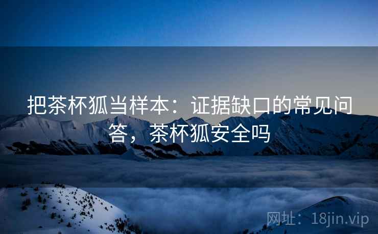 把茶杯狐当样本：证据缺口的常见问答，茶杯狐安全吗