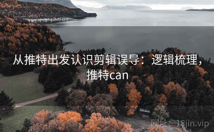 从推特出发认识剪辑误导：逻辑梳理，推特can