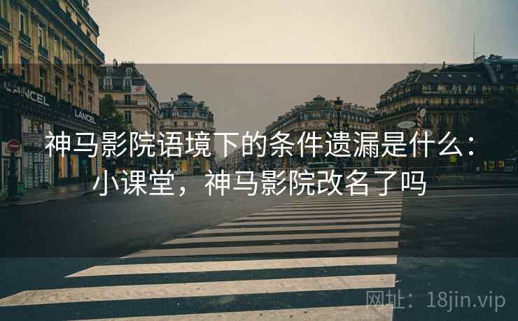 神马影院语境下的条件遗漏是什么:小课堂,神马影院改名了吗 神马影院语境下的条件遗漏是什么:小课堂,神马影院改名了吗