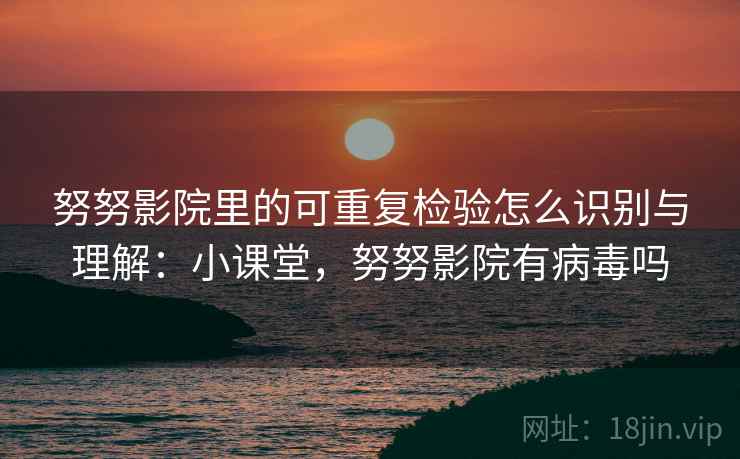 努努影院里的可重复检验怎么识别与理解：小课堂，努努影院有病毒吗