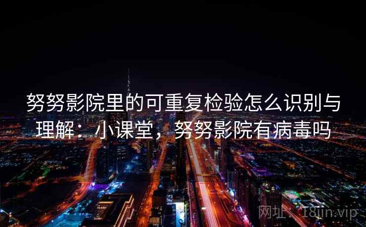 努努影院里的可重复检验怎么识别与理解：小课堂，努努影院有病毒吗