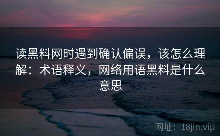 读黑料网时遇到确认偏误，该怎么理解：术语释义，网络用语黑料是什么意思