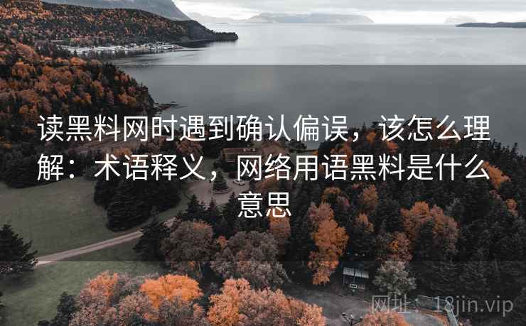 读黑料网时遇到确认偏误，该怎么理解：术语释义，网络用语黑料是什么意思