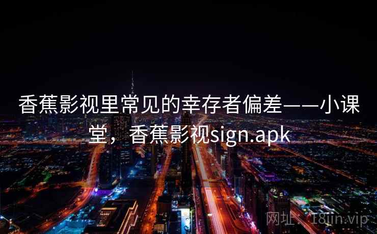 香蕉影视里常见的幸存者偏差——小课堂，香蕉影视sign.apk