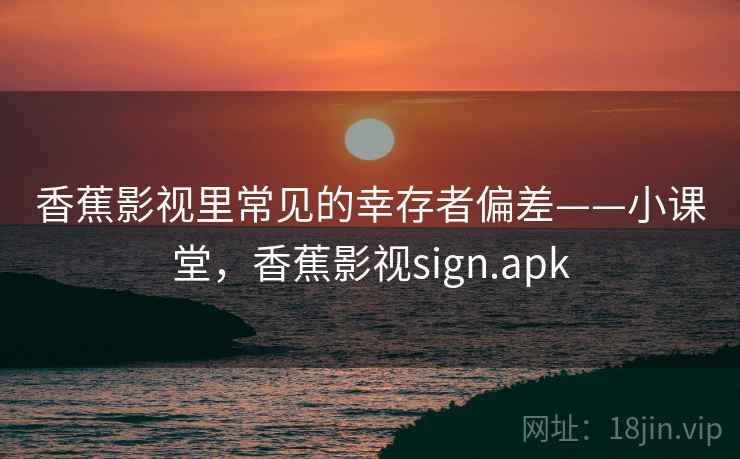 香蕉影视里常见的幸存者偏差——小课堂，香蕉影视sign.apk