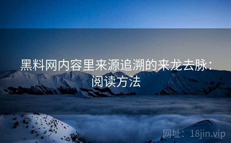 黑料网内容里来源追溯的来龙去脉：阅读方法