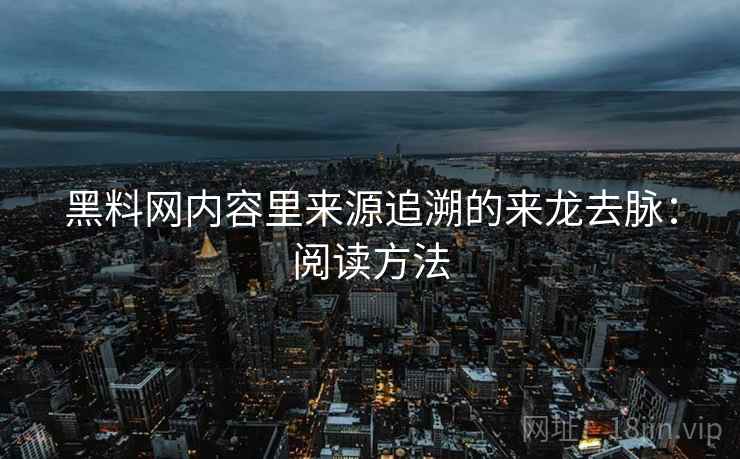 黑料网内容里来源追溯的来龙去脉：阅读方法