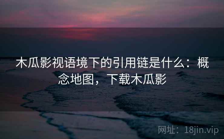 木瓜影视语境下的引用链是什么：概念地图，下载木瓜影